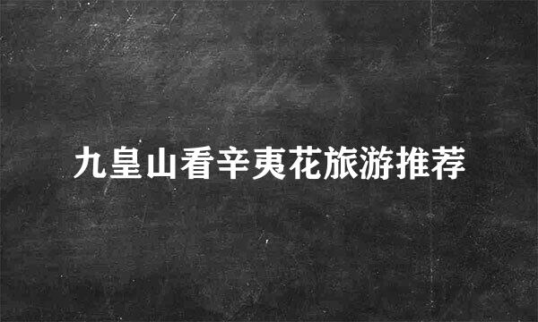 九皇山看辛夷花旅游推荐