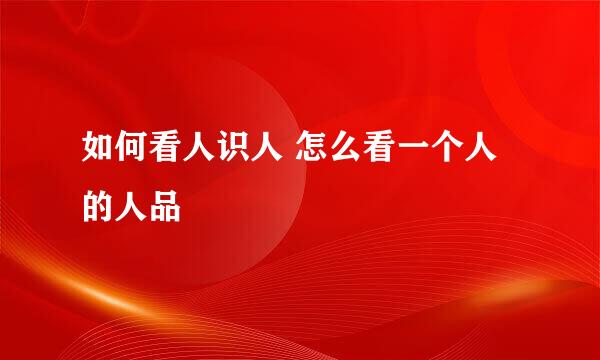 如何看人识人 怎么看一个人的人品