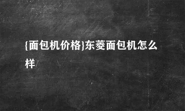 {面包机价格}东菱面包机怎么样