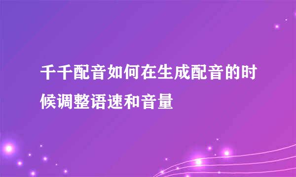 千千配音如何在生成配音的时候调整语速和音量