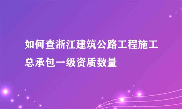 如何查浙江建筑公路工程施工总承包一级资质数量