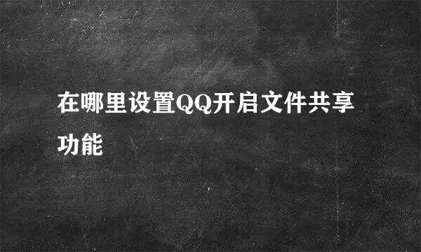 在哪里设置QQ开启文件共享功能