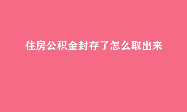 住房公积金封存了怎么取出来