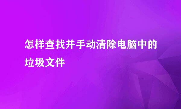 怎样查找并手动清除电脑中的垃圾文件