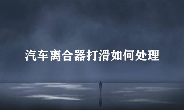 汽车离合器打滑如何处理
