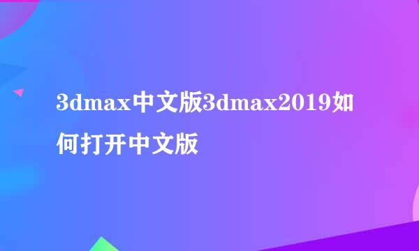 3dmax中文版3dmax2019如何打开中文版
