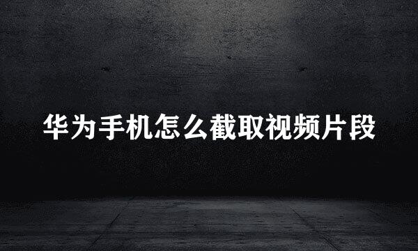 华为手机怎么截取视频片段