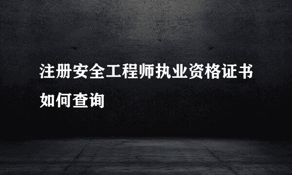 注册安全工程师执业资格证书如何查询