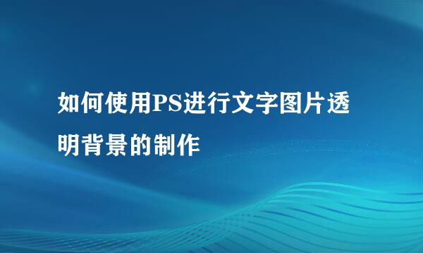 如何使用PS进行文字图片透明背景的制作