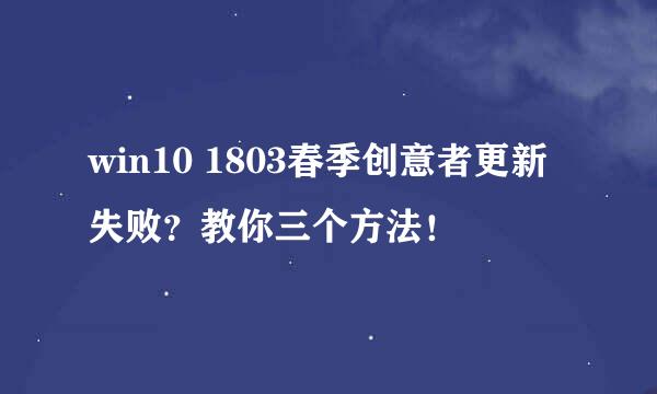 win10 1803春季创意者更新失败？教你三个方法！