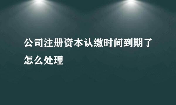 公司注册资本认缴时间到期了怎么处理