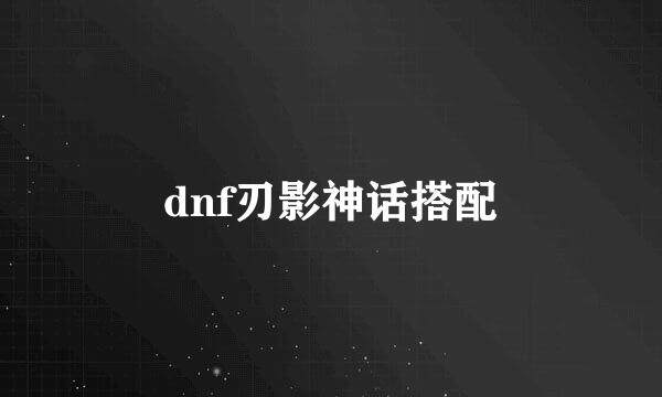 dnf刃影神话搭配