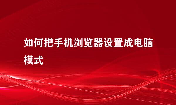 如何把手机浏览器设置成电脑模式
