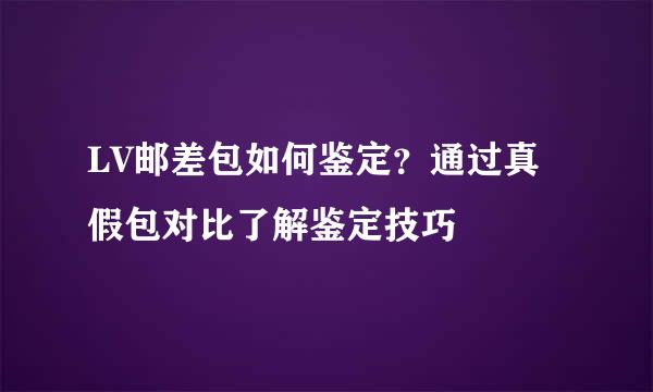 LV邮差包如何鉴定？通过真假包对比了解鉴定技巧