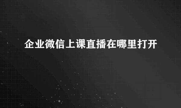 企业微信上课直播在哪里打开
