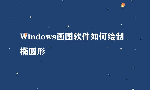 Windows画图软件如何绘制椭圆形