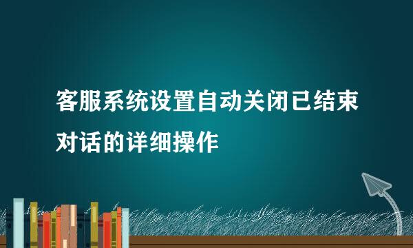 客服系统设置自动关闭已结束对话的详细操作