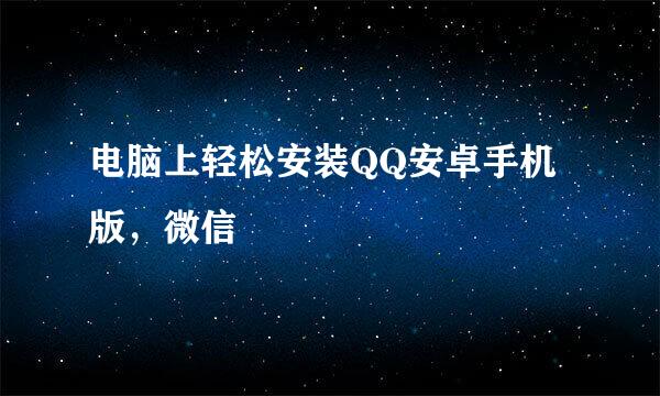电脑上轻松安装QQ安卓手机版，微信