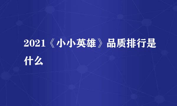 2021《小小英雄》品质排行是什么