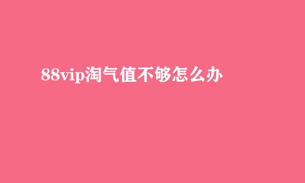 88vip淘气值不够怎么办