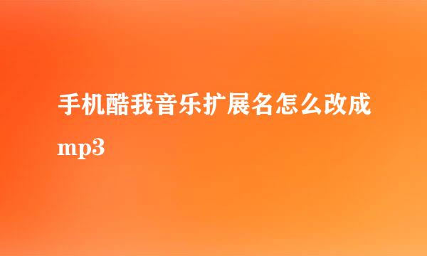 手机酷我音乐扩展名怎么改成mp3