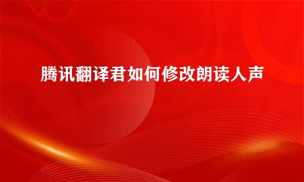 腾讯翻译君如何修改朗读人声