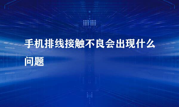手机排线接触不良会出现什么问题