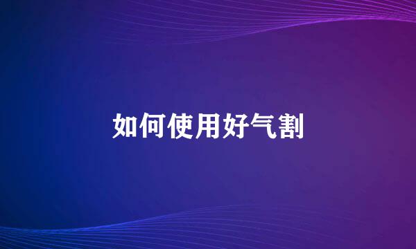 如何使用好气割