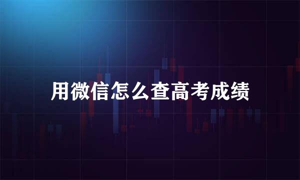 用微信怎么查高考成绩