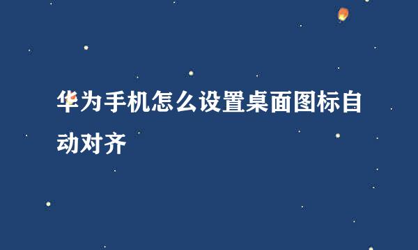 华为手机怎么设置桌面图标自动对齐