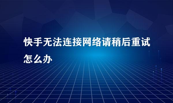 快手无法连接网络请稍后重试怎么办