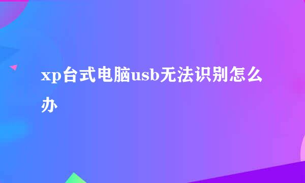 xp台式电脑usb无法识别怎么办