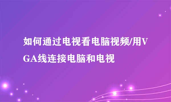 如何通过电视看电脑视频/用VGA线连接电脑和电视