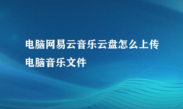 电脑网易云音乐云盘怎么上传电脑音乐文件