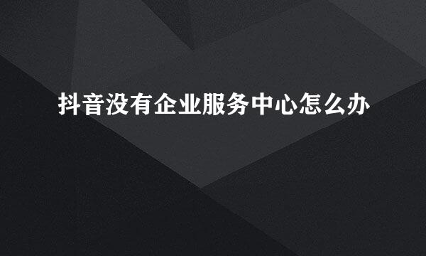 抖音没有企业服务中心怎么办