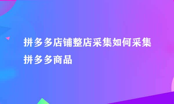 拼多多店铺整店采集如何采集拼多多商品
