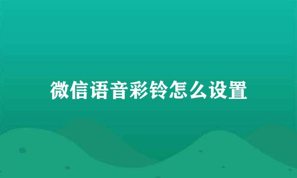 微信语音彩铃怎么设置