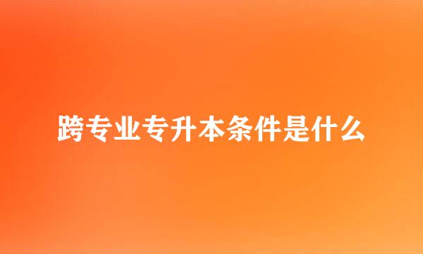 跨专业专升本条件是什么