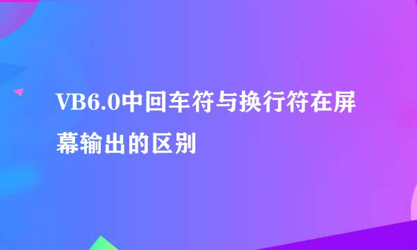 VB6.0中回车符与换行符在屏幕输出的区别