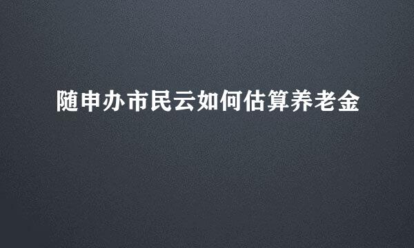 随申办市民云如何估算养老金