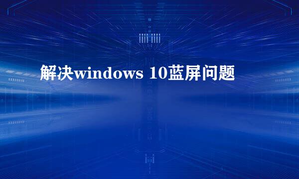 解决windows 10蓝屏问题
