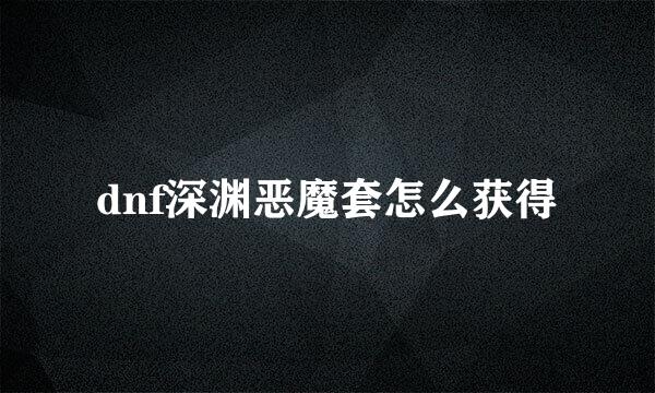 dnf深渊恶魔套怎么获得