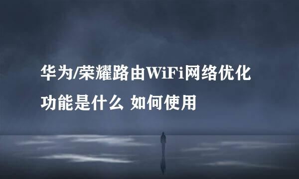 华为/荣耀路由WiFi网络优化功能是什么 如何使用