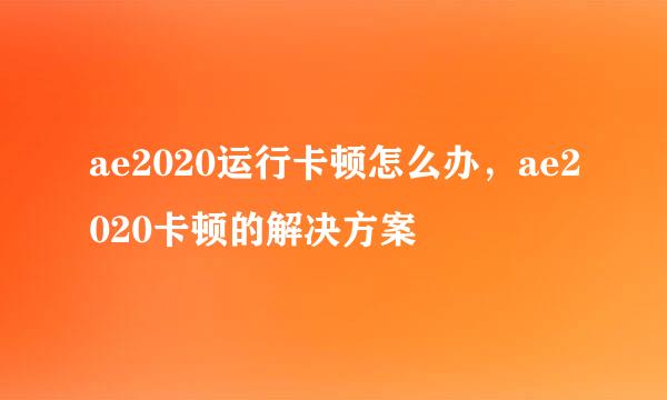 ae2020运行卡顿怎么办，ae2020卡顿的解决方案