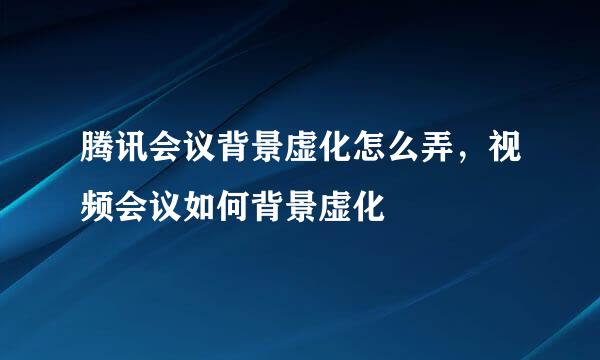 腾讯会议背景虚化怎么弄，视频会议如何背景虚化