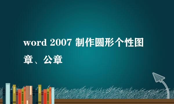 word 2007 制作圆形个性图章、公章