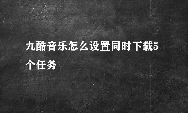 九酷音乐怎么设置同时下载5个任务