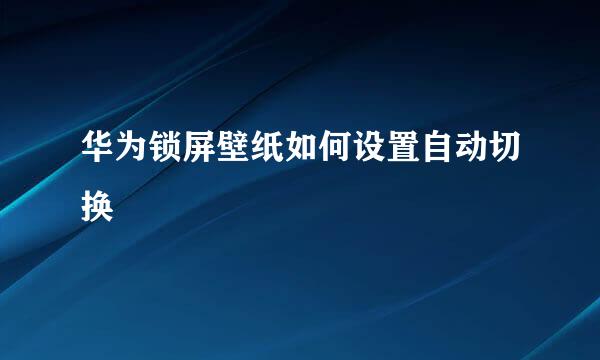 华为锁屏壁纸如何设置自动切换