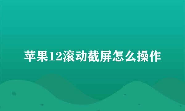 苹果12滚动截屏怎么操作