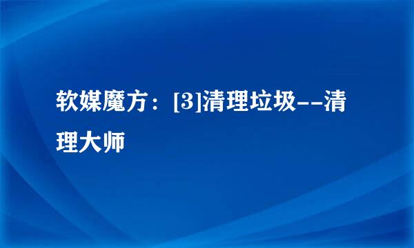 软媒魔方：[3]清理垃圾--清理大师